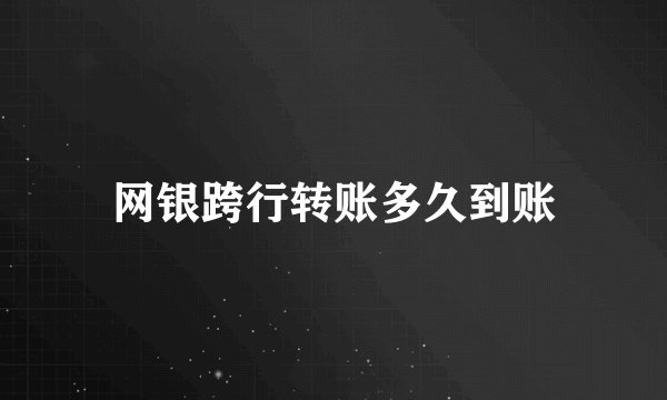 网银跨行转账多久到账