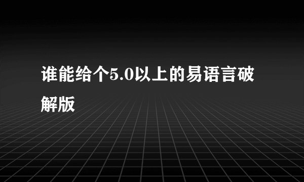 谁能给个5.0以上的易语言破解版