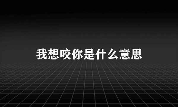 我想咬你是什么意思