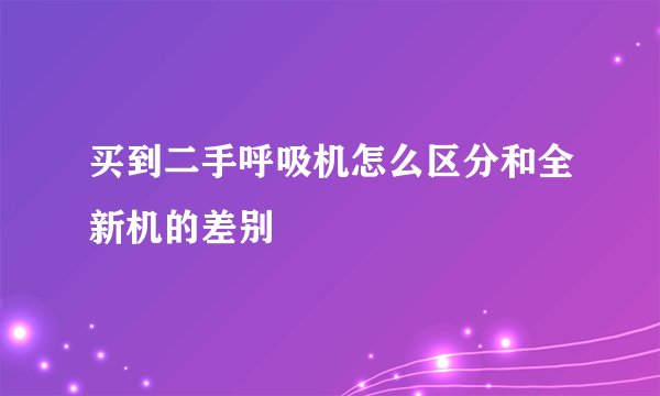 买到二手呼吸机怎么区分和全新机的差别