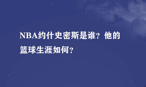 NBA约什史密斯是谁？他的篮球生涯如何？