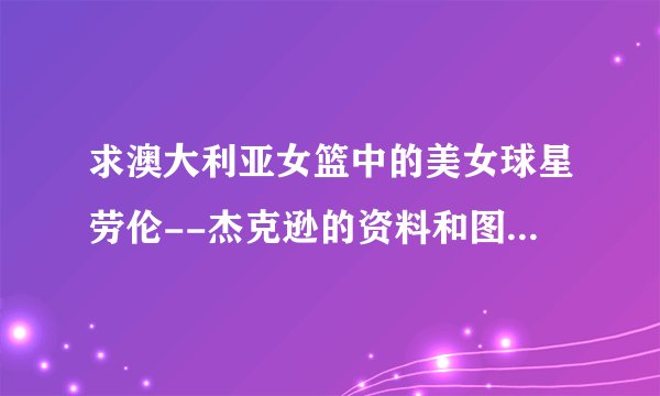 求澳大利亚女篮中的美女球星劳伦--杰克逊的资料和图片~~（多些图片）