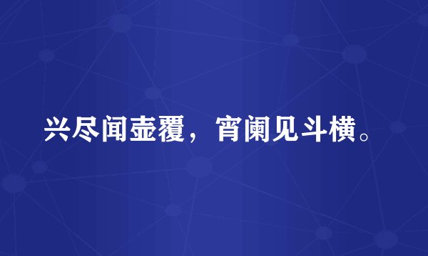 兴尽闻壶覆，宵阑见斗横。