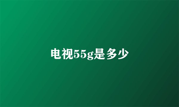 电视55g是多少