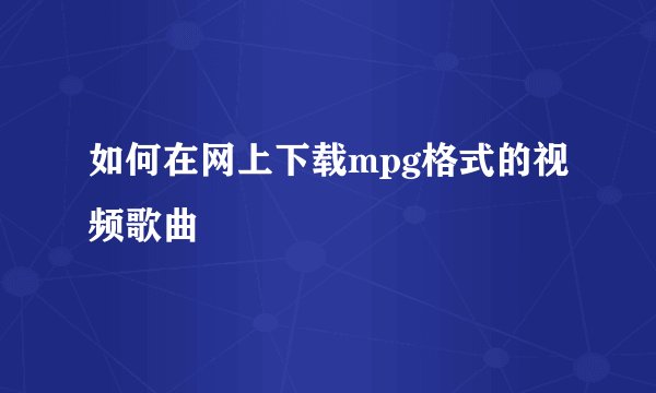 如何在网上下载mpg格式的视频歌曲