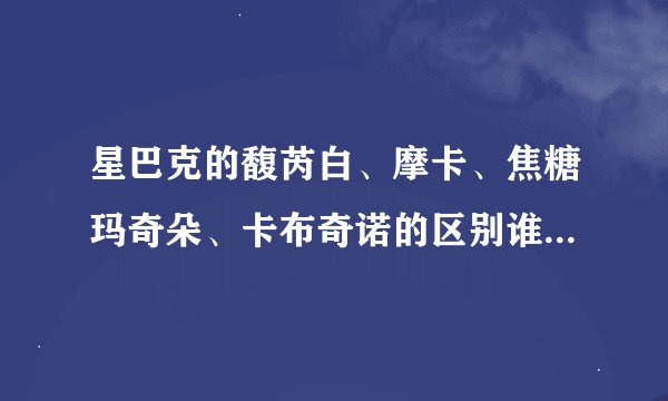 星巴克的馥芮白、摩卡、焦糖玛奇朵、卡布奇诺的区别谁来介绍一下
