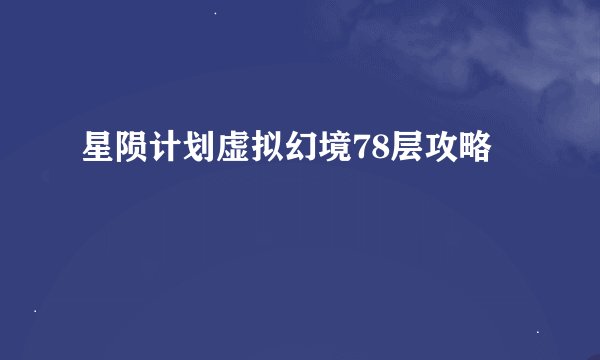 星陨计划虚拟幻境78层攻略