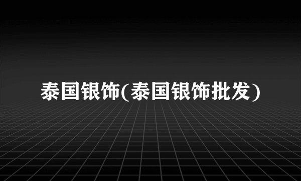 泰国银饰(泰国银饰批发)