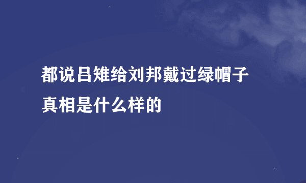 都说吕雉给刘邦戴过绿帽子 真相是什么样的