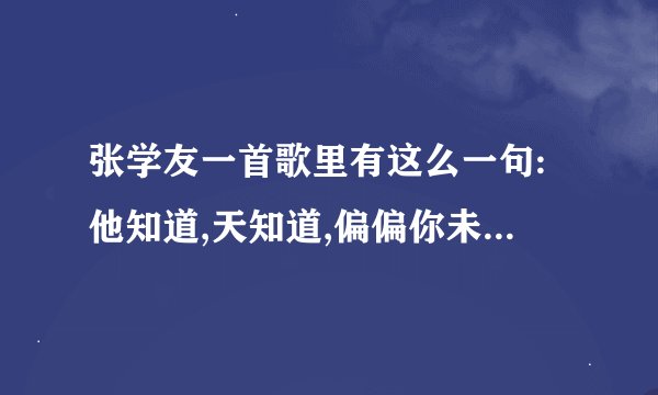 张学友一首歌里有这么一句:他知道,天知道,偏偏你未知