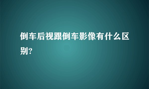 倒车后视跟倒车影像有什么区别?