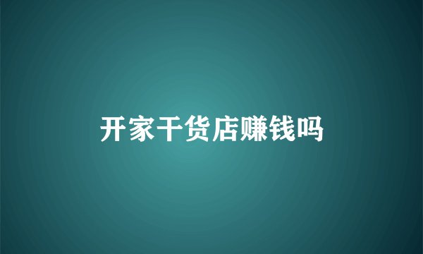 开家干货店赚钱吗