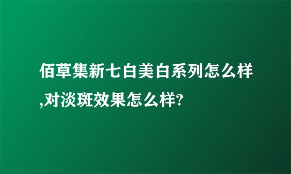 佰草集新七白美白系列怎么样,对淡斑效果怎么样?