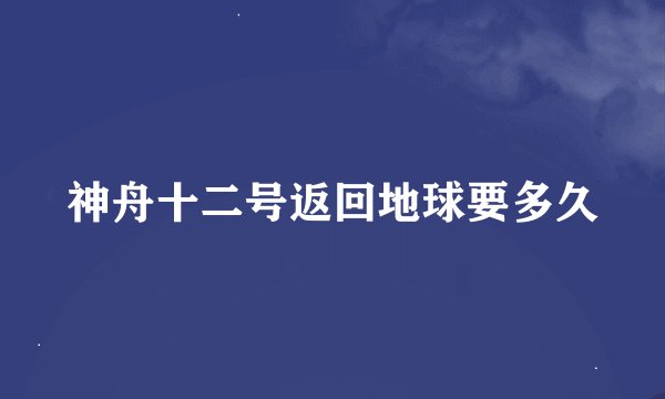 神舟十二号返回地球要多久