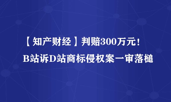【知产财经】判赔300万元！B站诉D站商标侵权案一审落槌