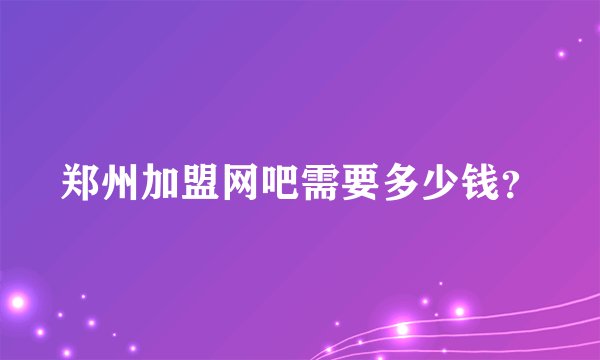 郑州加盟网吧需要多少钱？