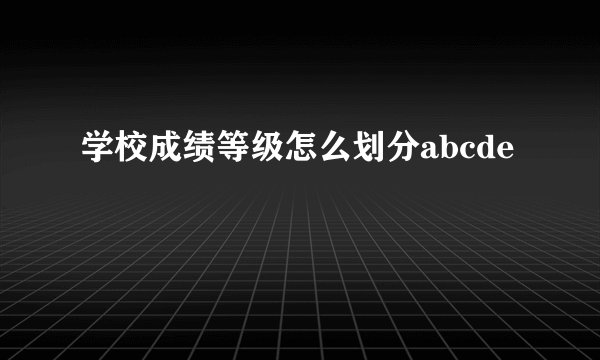 学校成绩等级怎么划分abcde