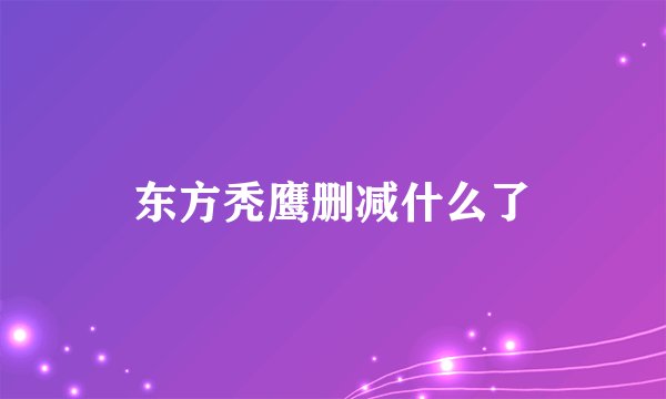东方秃鹰删减什么了