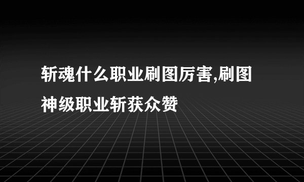 斩魂什么职业刷图厉害,刷图神级职业斩获众赞