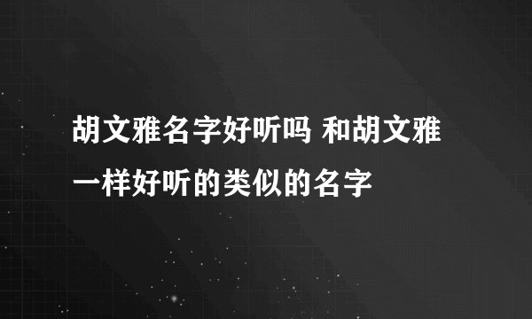 胡文雅名字好听吗 和胡文雅一样好听的类似的名字