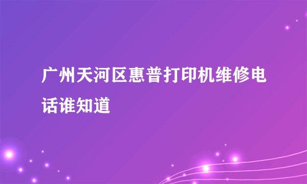 广州天河区惠普打印机维修电话谁知道