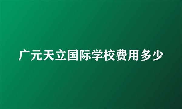 广元天立国际学校费用多少