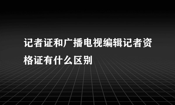 记者证和广播电视编辑记者资格证有什么区别