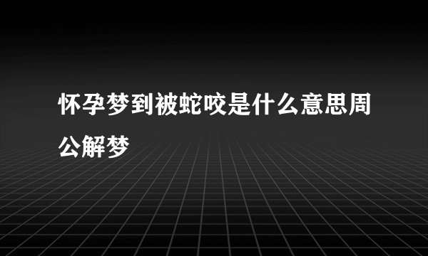 怀孕梦到被蛇咬是什么意思周公解梦