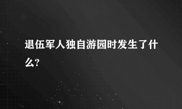 退伍军人独自游园时发生了什么?