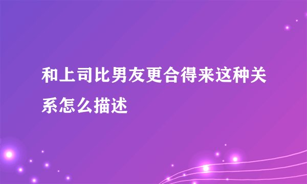 和上司比男友更合得来这种关系怎么描述