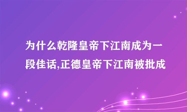 为什么乾隆皇帝下江南成为一段佳话,正德皇帝下江南被批成