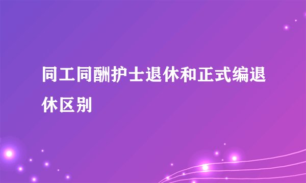 同工同酬护士退休和正式编退休区别