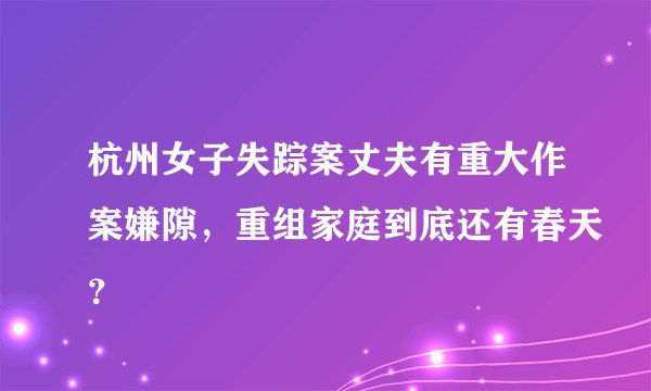 杭州女子失踪案丈夫有重大作案嫌隙，重组家庭到底还有春天？