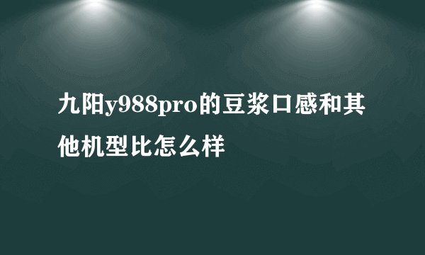 九阳y988pro的豆浆口感和其他机型比怎么样