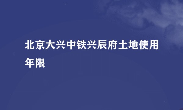 北京大兴中铁兴辰府土地使用年限