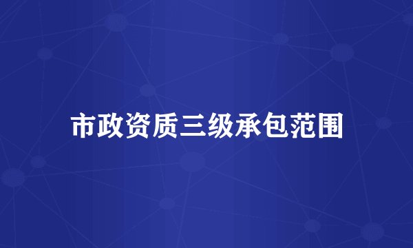 市政资质三级承包范围