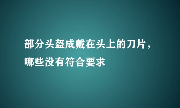 部分头盔成戴在头上的刀片，哪些没有符合要求
