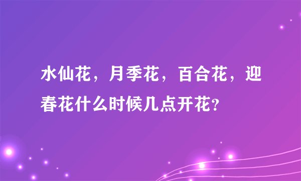 水仙花，月季花，百合花，迎春花什么时候几点开花？