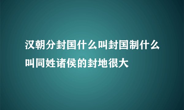 汉朝分封国什么叫封国制什么叫同姓诸侯的封地很大