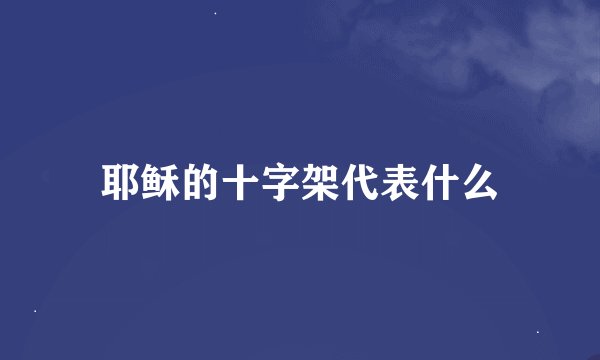 耶稣的十字架代表什么