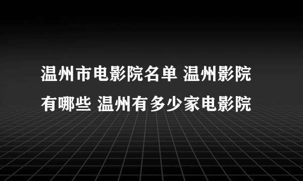 温州市电影院名单 温州影院有哪些 温州有多少家电影院