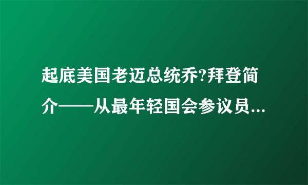 起底美国老迈总统乔?拜登简介——从最年轻国会参议员到最高龄总统