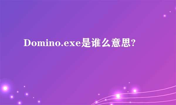 Domino.exe是谁么意思?