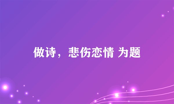 做诗，悲伤恋情 为题