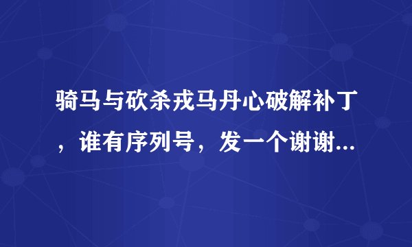 骑马与砍杀戎马丹心破解补丁，谁有序列号，发一个谢谢！！！感激不尽！！849556498@qq.com