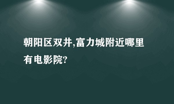 朝阳区双井,富力城附近哪里有电影院?