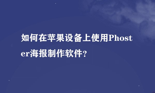 如何在苹果设备上使用Phoster海报制作软件？
