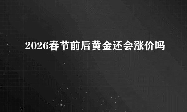 2026春节前后黄金还会涨价吗