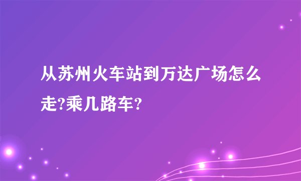 从苏州火车站到万达广场怎么走?乘几路车?