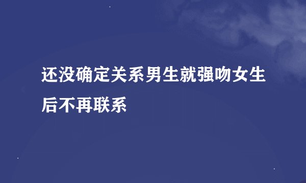 还没确定关系男生就强吻女生后不再联系